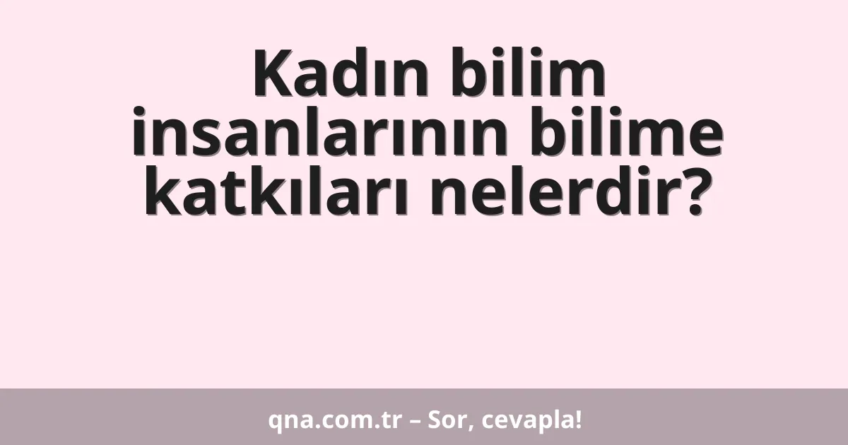 Kadın bilim insanlarının bilime katkıları nelerdir?