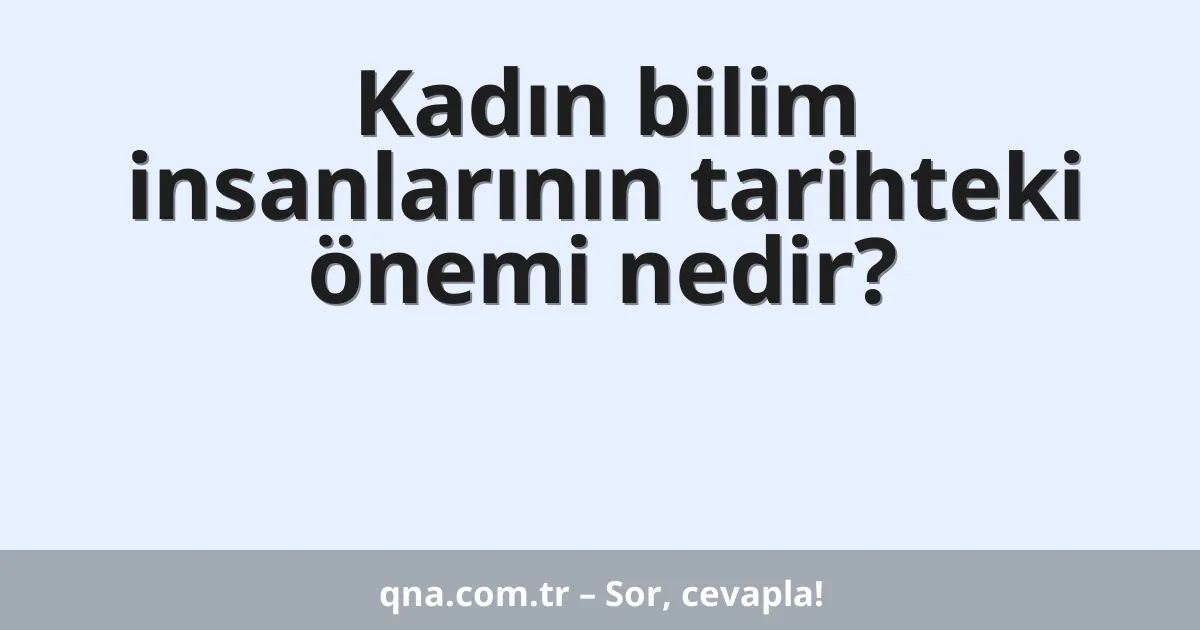 Kadın bilim insanlarının tarihteki önemi nedir?