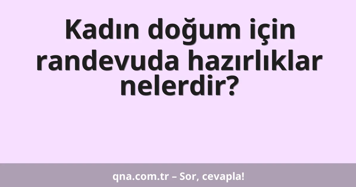 Kadın doğum için randevuda hazırlıklar nelerdir?
