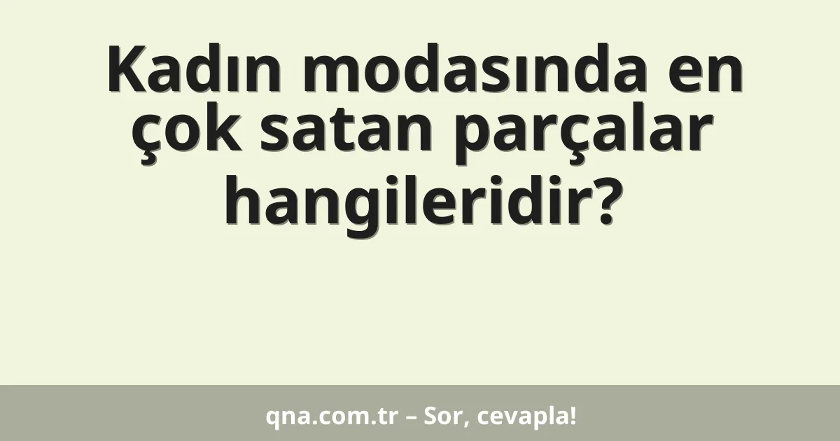Kadın modasında en çok satan parçalar hangileridir?