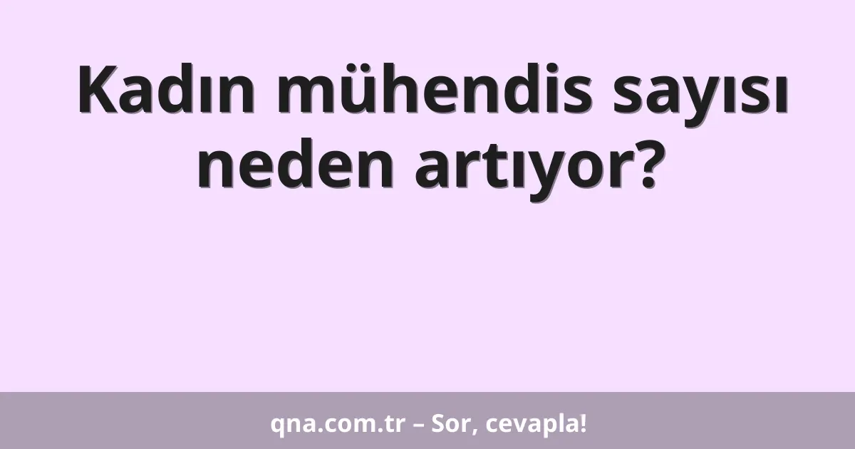 Kadın mühendis sayısı neden artıyor?