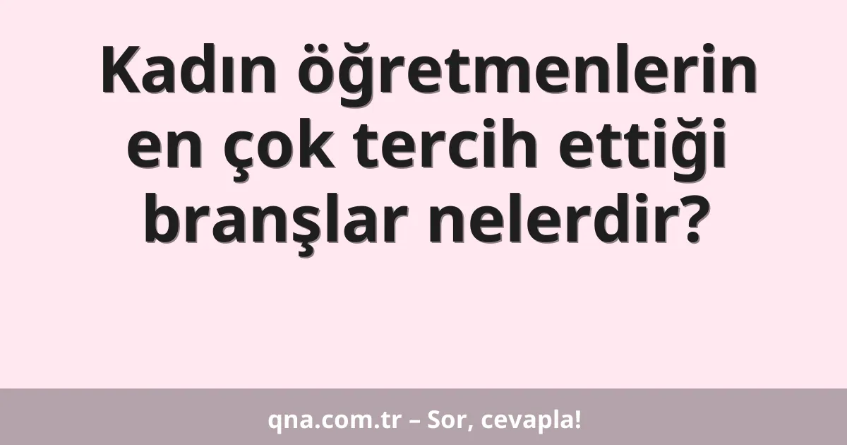 Kadın öğretmenlerin en çok tercih ettiği branşlar nelerdir?