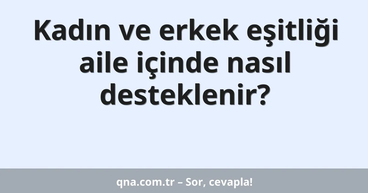 Kadın ve erkek eşitliği aile içinde nasıl desteklenir?