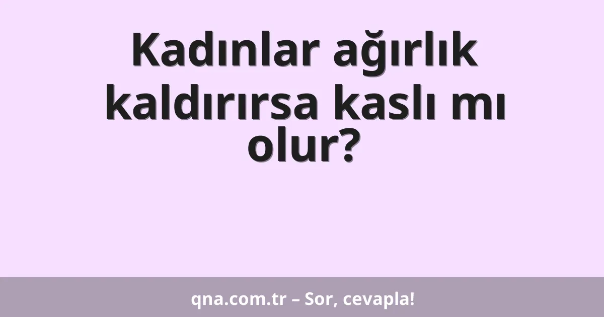 Kadınlar ağırlık kaldırırsa kaslı mı olur?