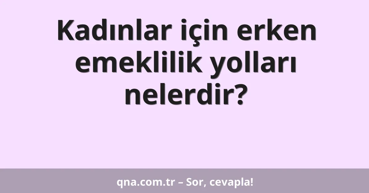Kadınlar için erken emeklilik yolları nelerdir?