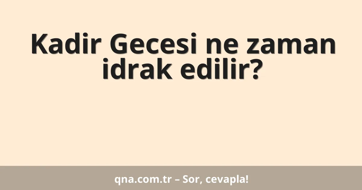 Kadir Gecesi ne zaman idrak edilir?