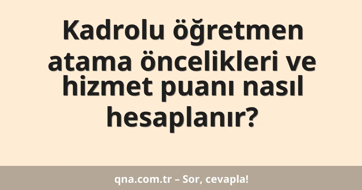 Kadrolu öğretmen atama öncelikleri ve hizmet puanı nasıl hesaplanır?