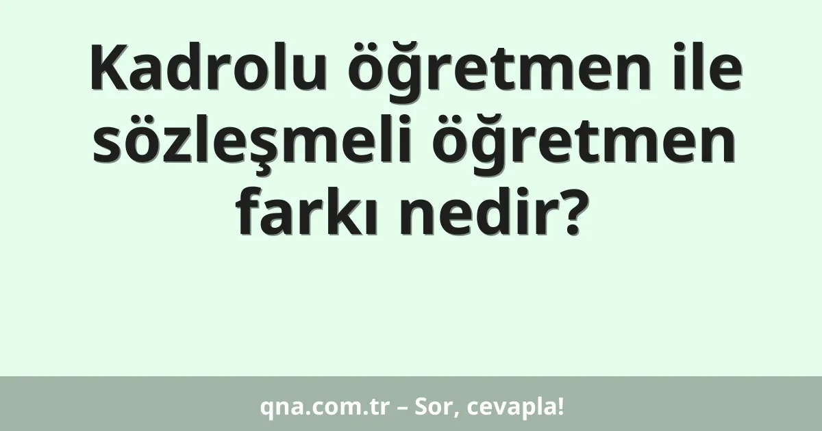 Kadrolu öğretmen ile sözleşmeli öğretmen farkı nedir?