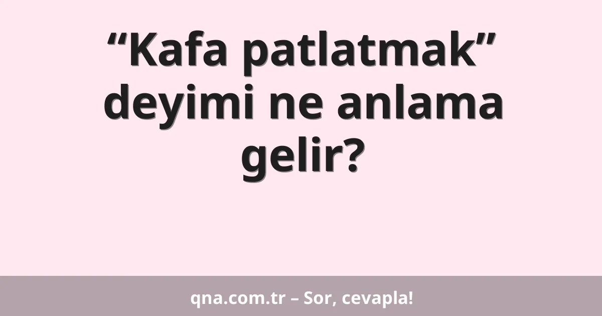 “Kafa patlatmak” deyimi ne anlama gelir?
