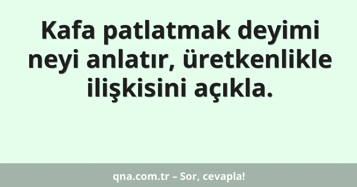 Kafa patlatmak deyimi neyi anlatır, üretkenlikle ilişkisini açıkla.