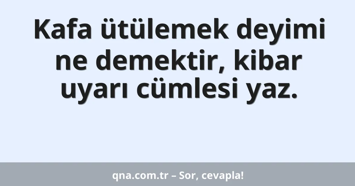 Kafa ütülemek deyimi ne demektir, kibar uyarı cümlesi yaz.