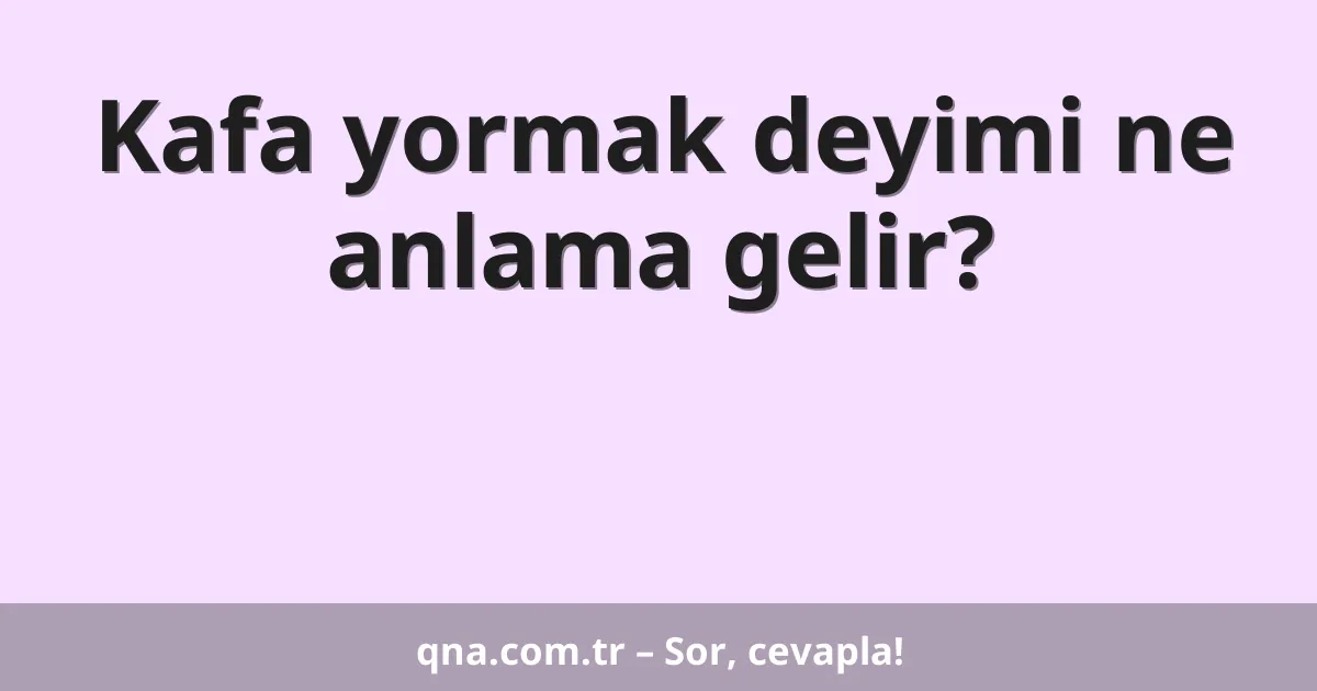 Kafa yormak deyimi ne anlama gelir?