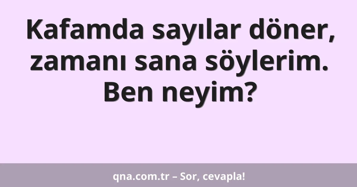 Kafamda sayılar döner, zamanı sana söylerim. Ben neyim?