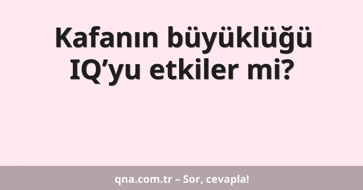 Kafanın büyüklüğü IQ’yu etkiler mi?