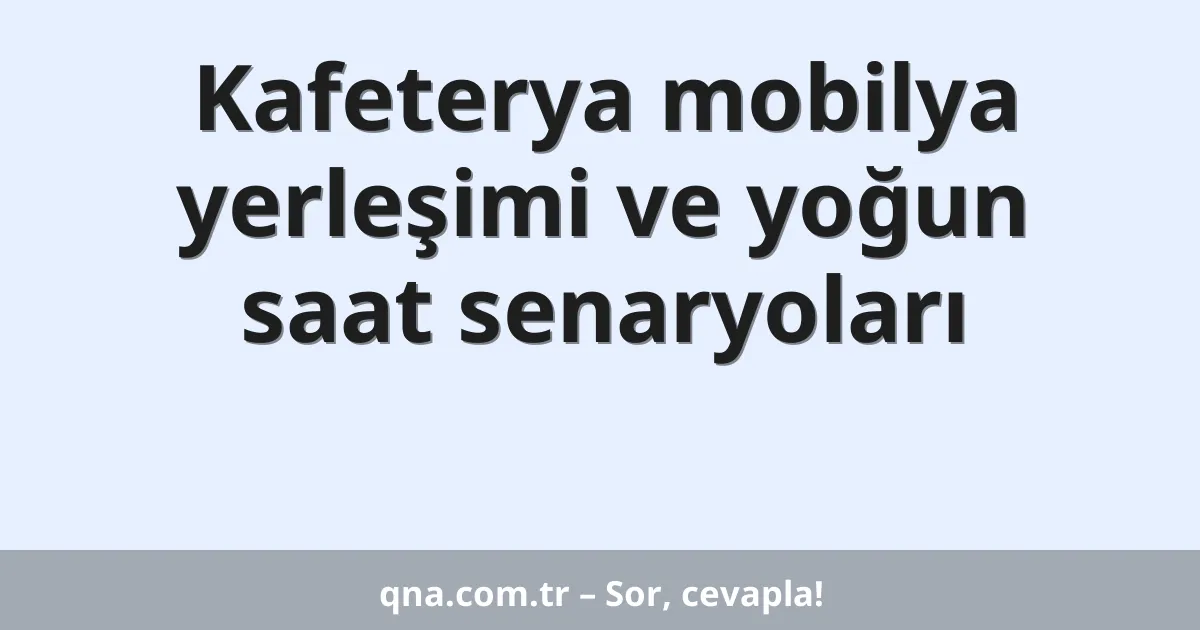 Kafeterya mobilya yerleşimi ve yoğun saat senaryoları