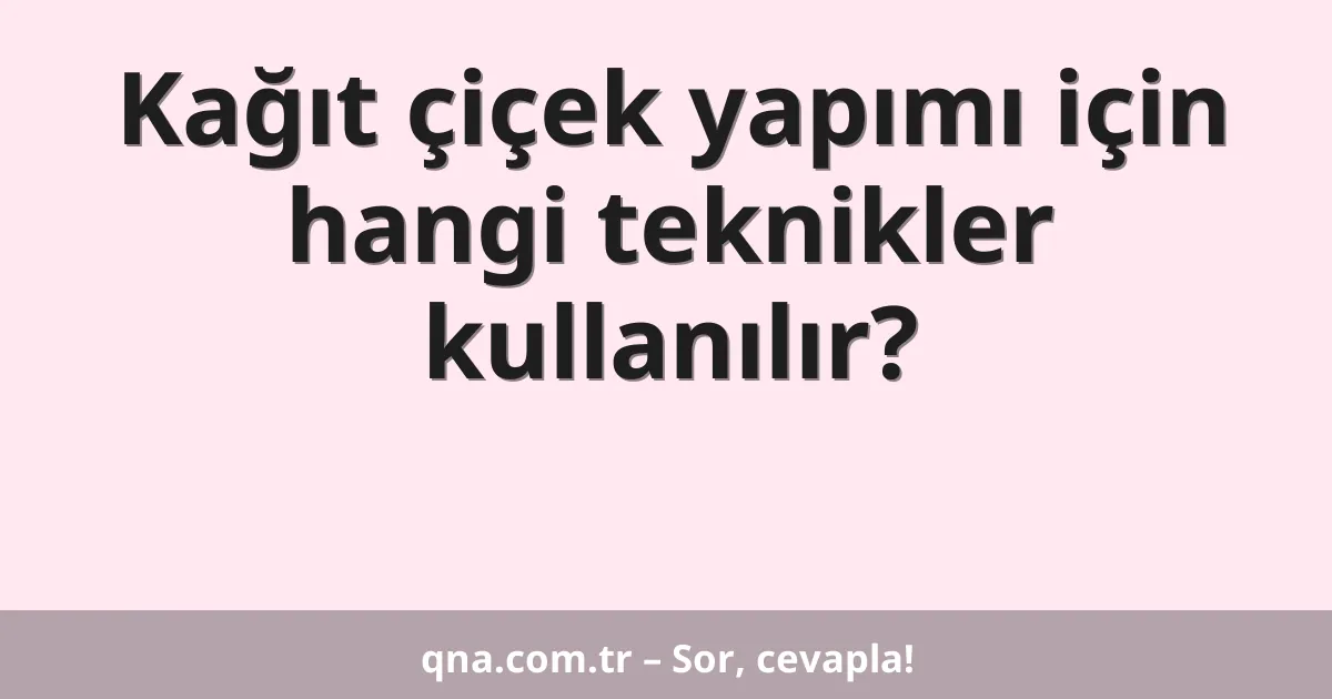 Kağıt çiçek yapımı için hangi teknikler kullanılır?