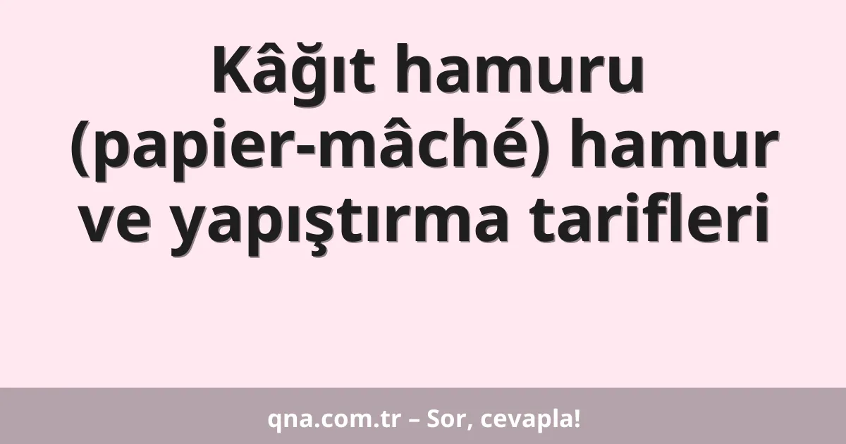 Kâğıt hamuru (papier-mâché) hamur ve yapıştırma tarifleri