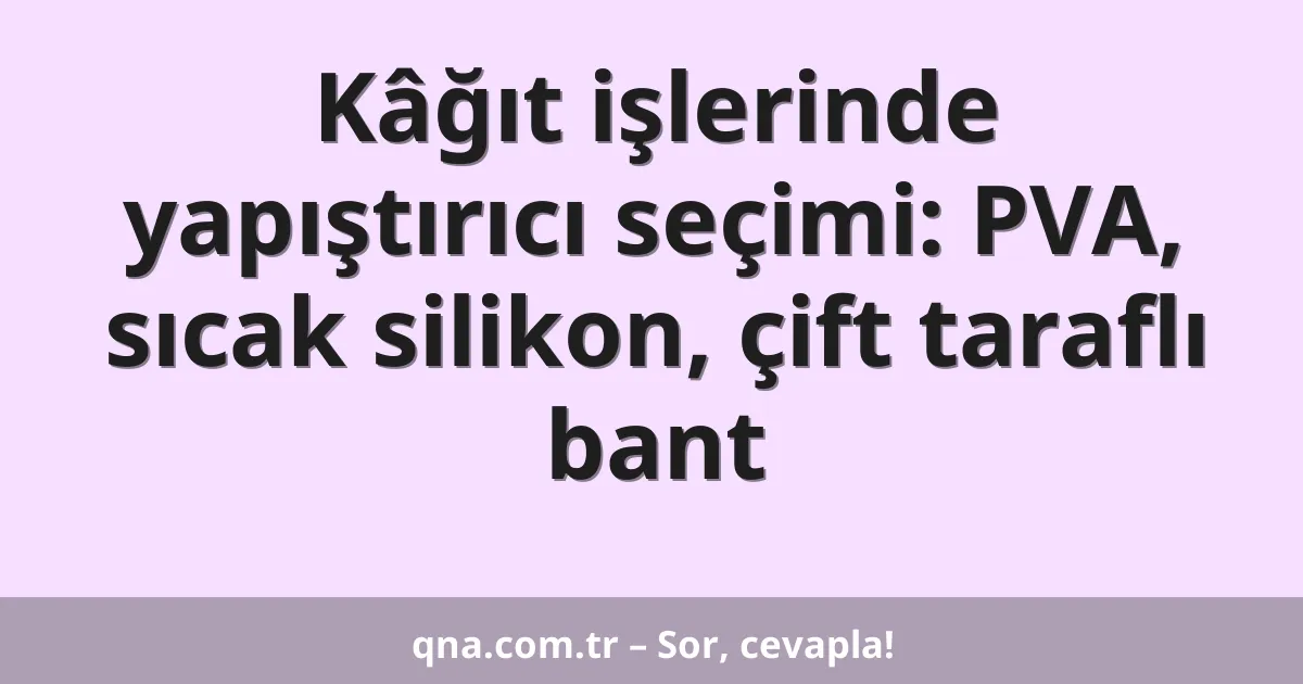 Kâğıt işlerinde yapıştırıcı seçimi: PVA, sıcak silikon, çift taraflı bant