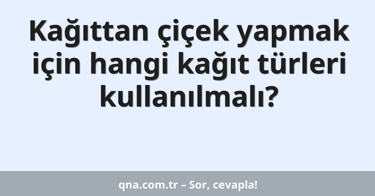 Kağıttan çiçek yapmak için hangi kağıt türleri kullanılmalı?