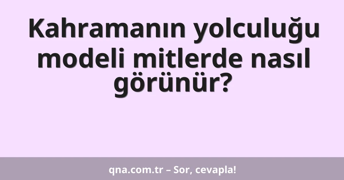 Kahramanın yolculuğu modeli mitlerde nasıl görünür?