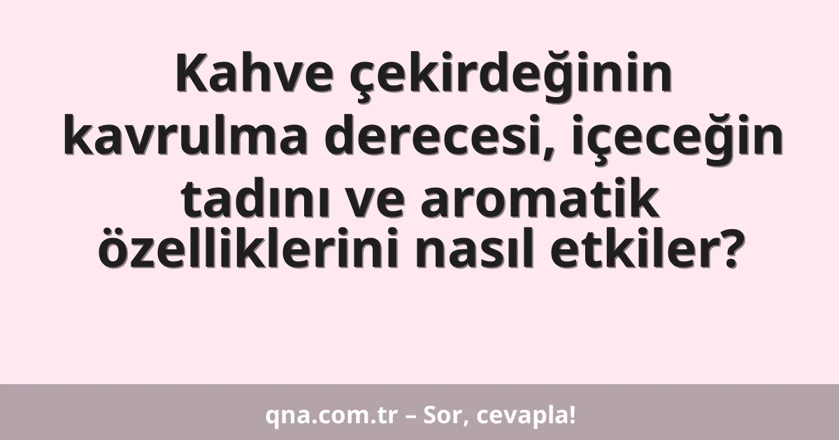 Kahve çekirdeğinin kavrulma derecesi, içeceğin tadını ve aromatik özelliklerini nasıl etkiler?