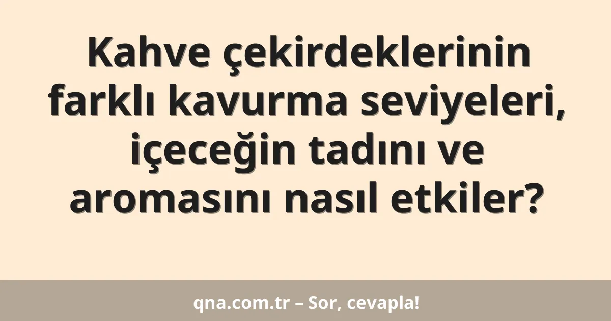 Kahve çekirdeklerinin farklı kavurma seviyeleri, içeceğin tadını ve aromasını nasıl etkiler?