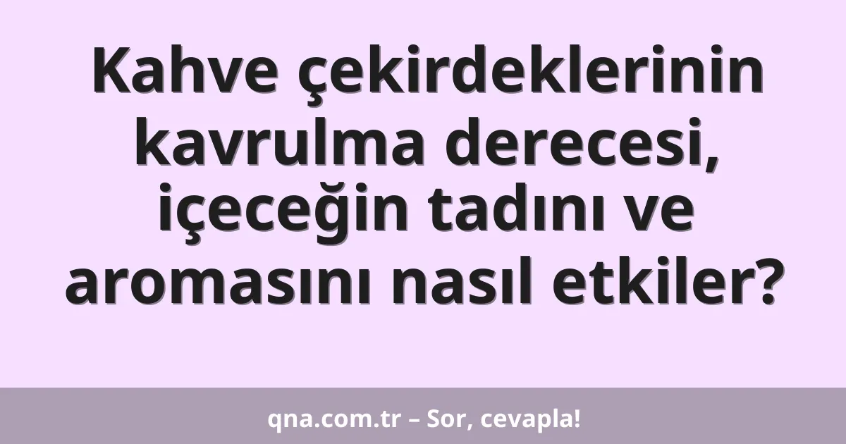 Kahve çekirdeklerinin kavrulma derecesi, içeceğin tadını ve aromasını nasıl etkiler?