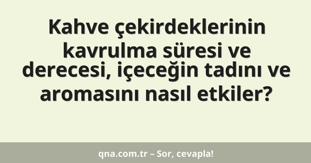 Kahve çekirdeklerinin kavrulma süresi ve derecesi, içeceğin tadını ve aromasını nasıl etkiler?