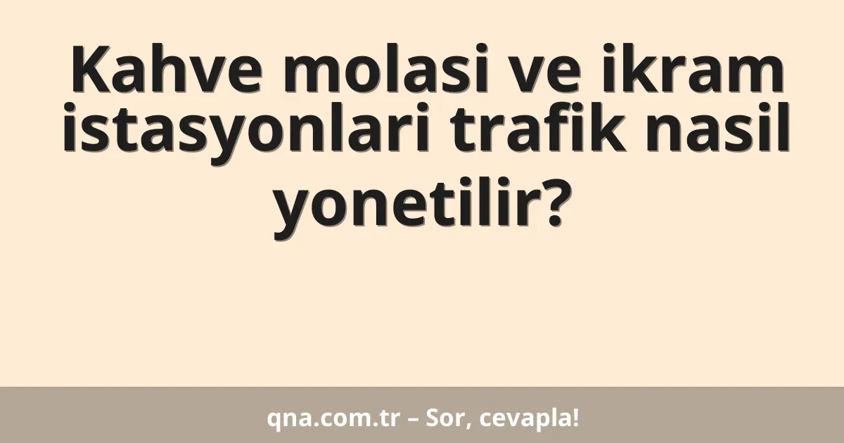 Kahve molasi ve ikram istasyonlari trafik nasil yonetilir?