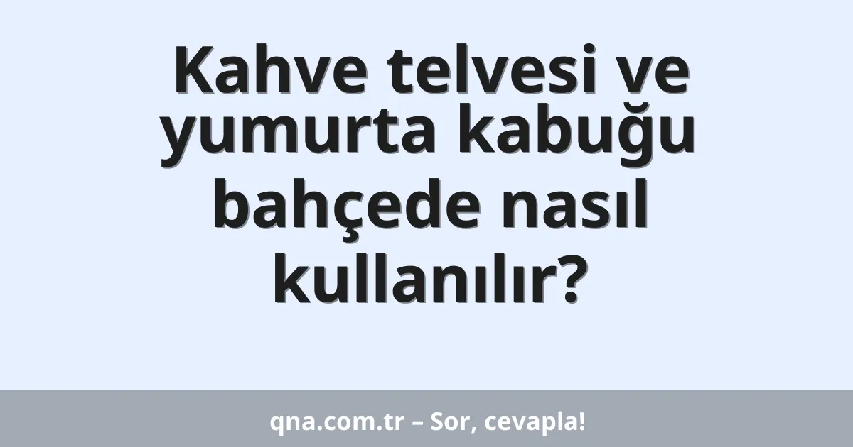 Kahve telvesi ve yumurta kabuğu bahçede nasıl kullanılır?
