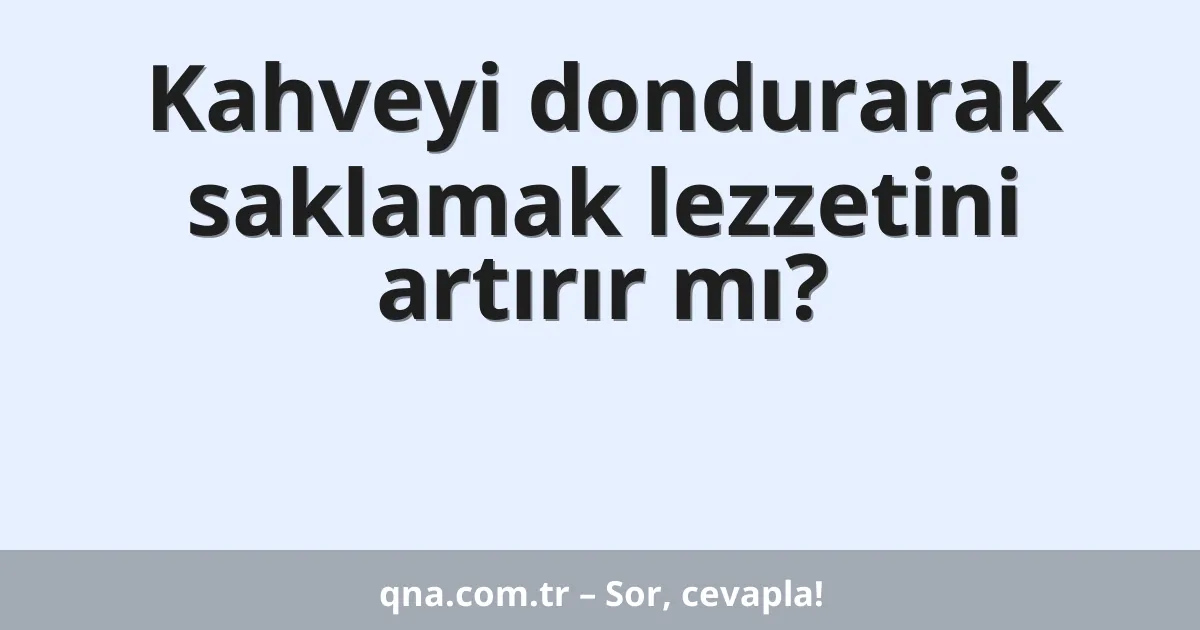 Kahveyi dondurarak saklamak lezzetini artırır mı?