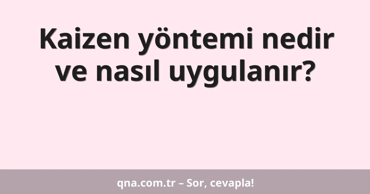 Kaizen yöntemi nedir ve nasıl uygulanır?