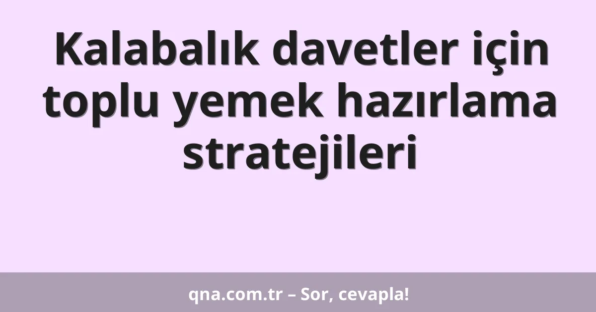 Kalabalık davetler için toplu yemek hazırlama stratejileri