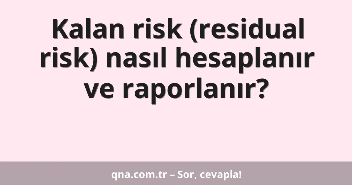 Kalan risk (residual risk) nasıl hesaplanır ve raporlanır?