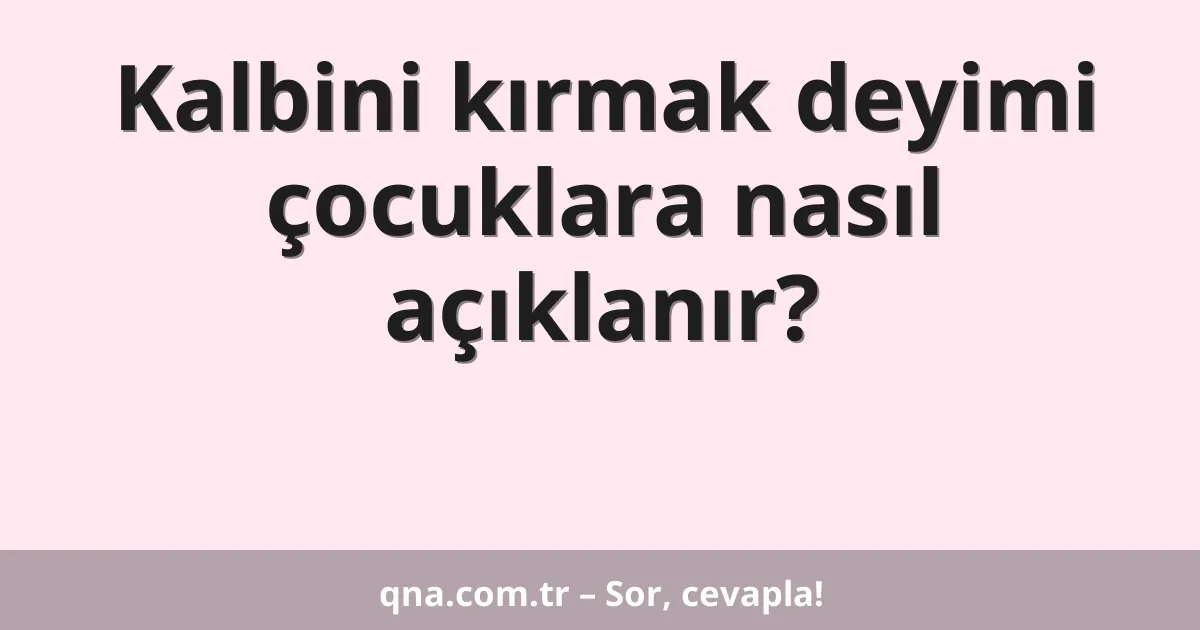 Kalbini kırmak deyimi çocuklara nasıl açıklanır?
