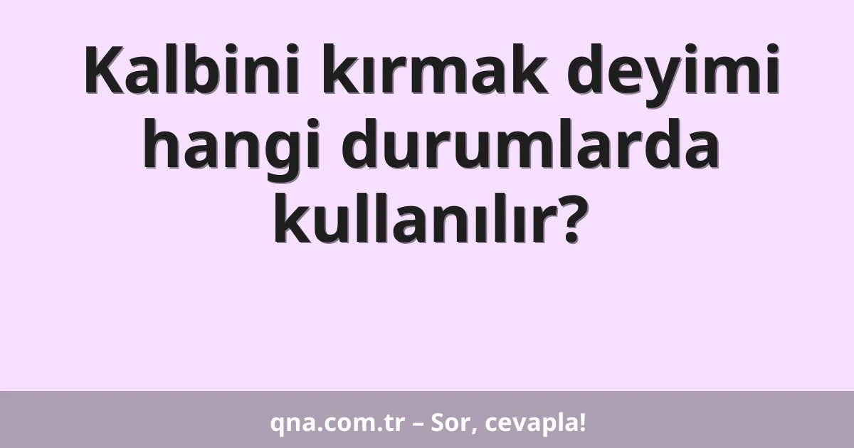 Kalbini kırmak deyimi hangi durumlarda kullanılır?
