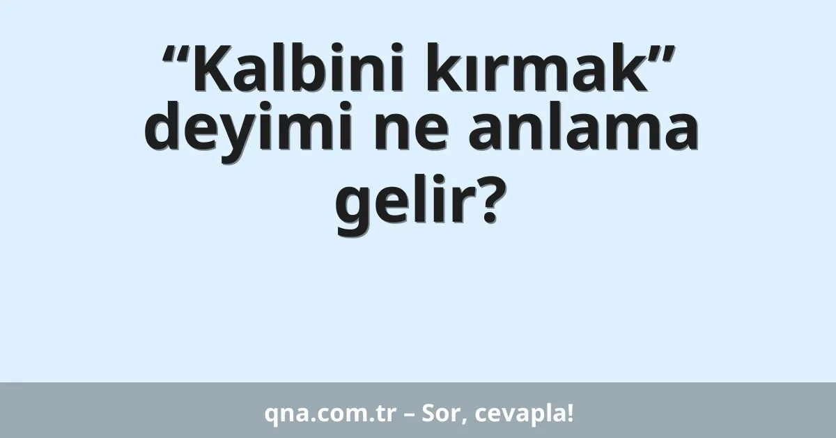 “Kalbini kırmak” deyimi ne anlama gelir?
