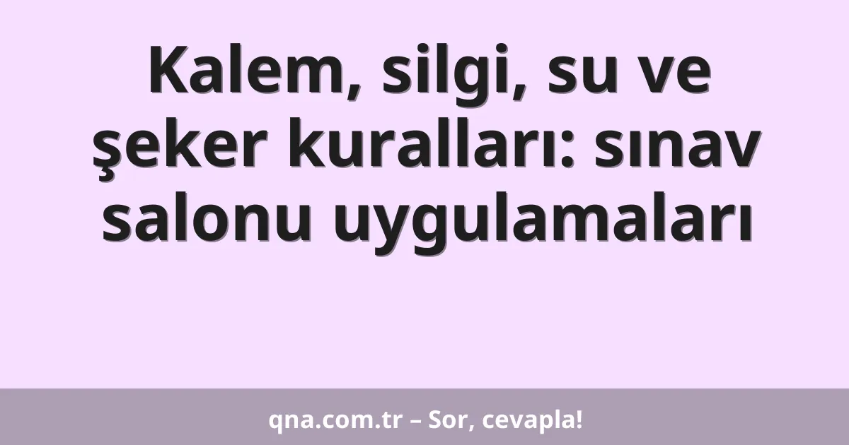 Kalem, silgi, su ve şeker kuralları: sınav salonu uygulamaları