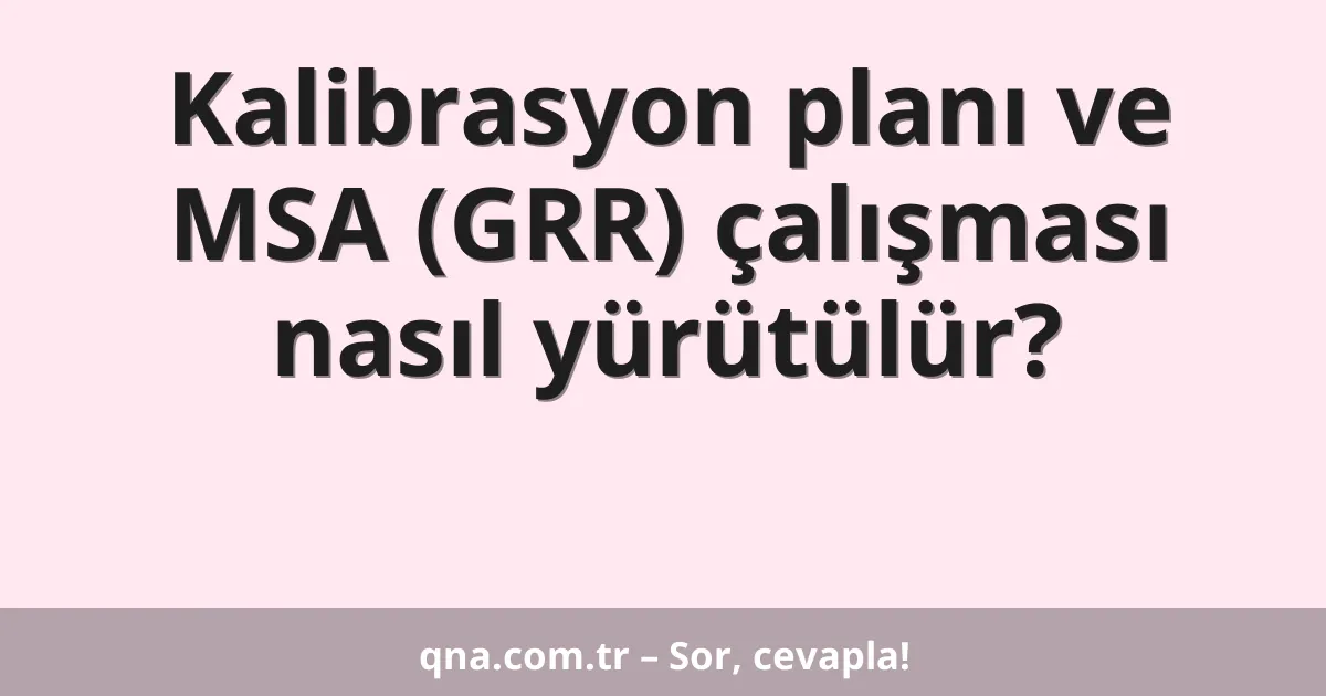 Kalibrasyon planı ve MSA (GRR) çalışması nasıl yürütülür?