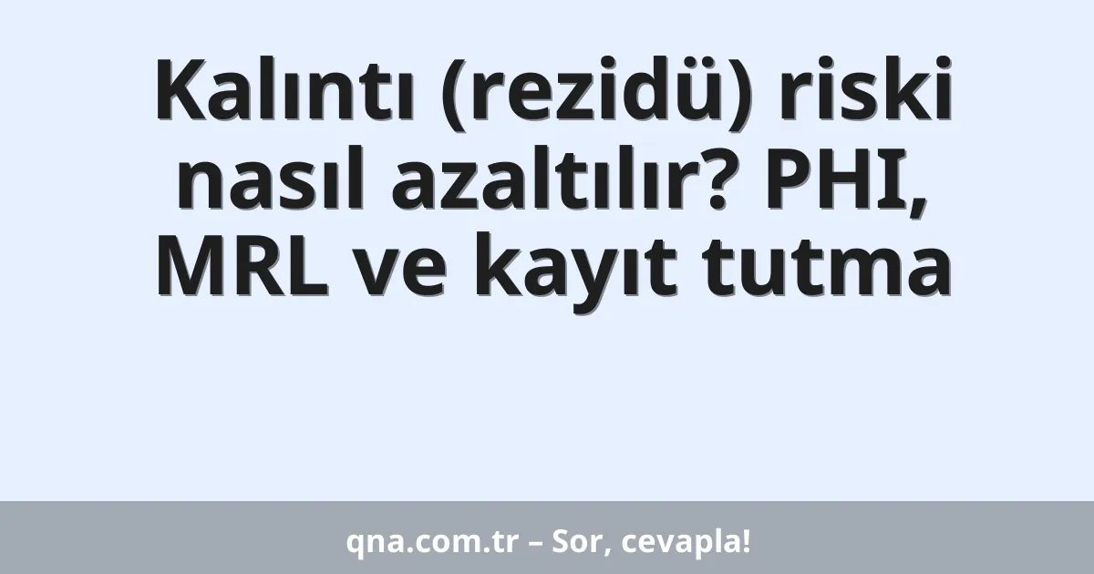 Kalıntı (rezidü) riski nasıl azaltılır? PHI, MRL ve kayıt tutma