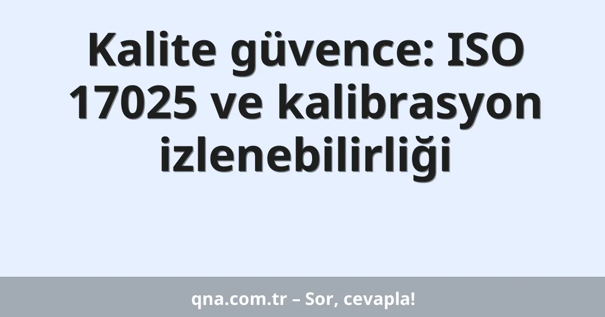 Kalite güvence: ISO 17025 ve kalibrasyon izlenebilirliği