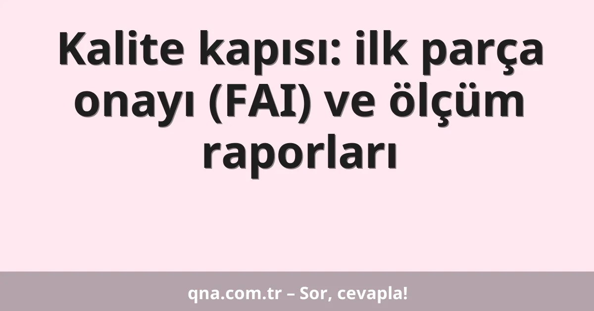 Kalite kapısı: ilk parça onayı (FAI) ve ölçüm raporları