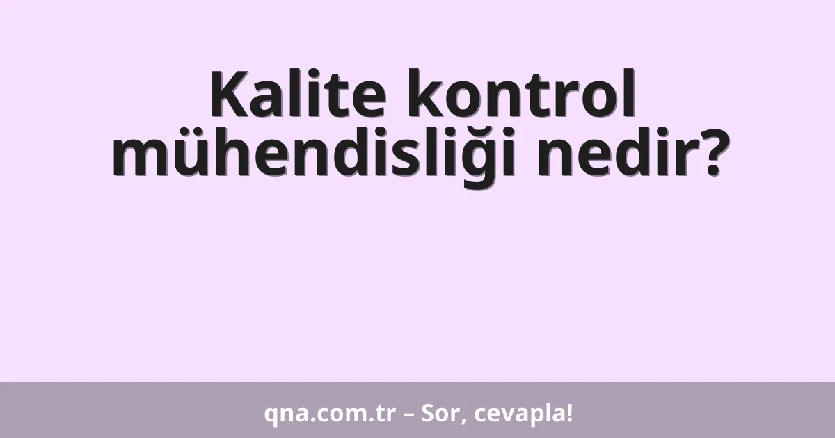 Kalite kontrol mühendisliği nedir?