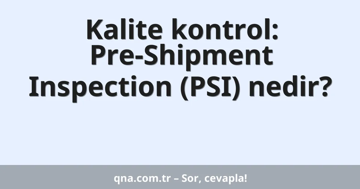 Kalite kontrol: Pre-Shipment Inspection (PSI) nedir?