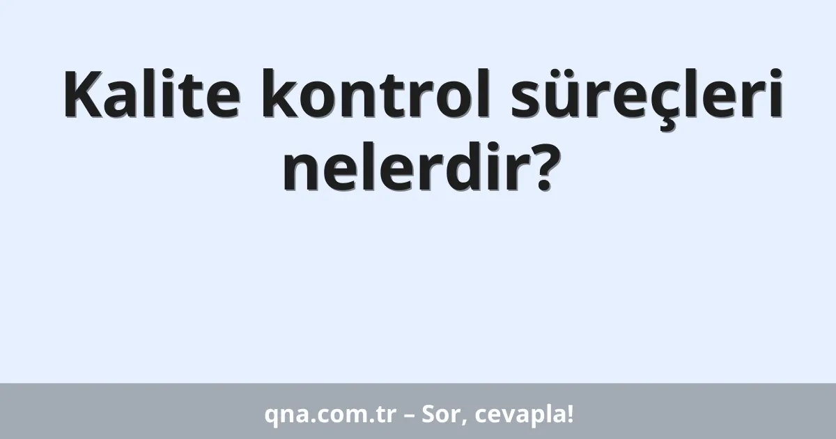 Kalite kontrol süreçleri nelerdir?