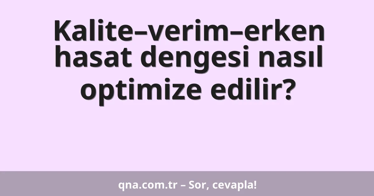 Kalite–verim–erken hasat dengesi nasıl optimize edilir?