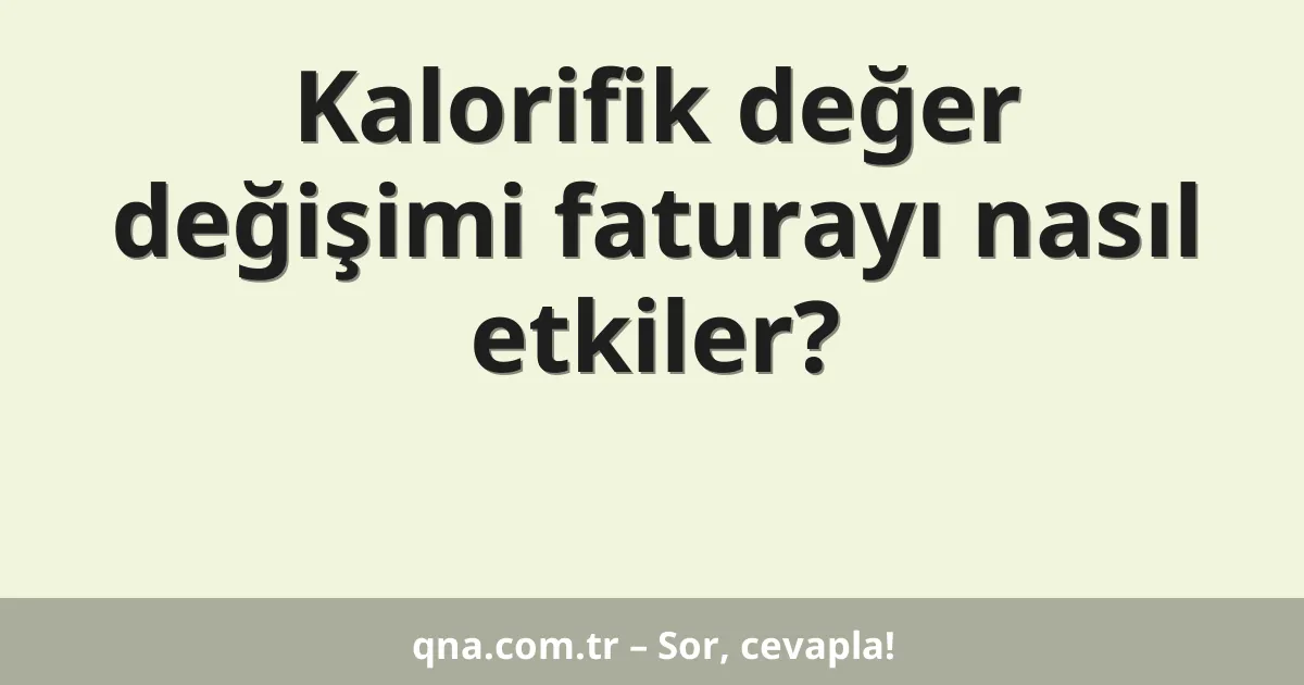 Kalorifik değer değişimi faturayı nasıl etkiler?