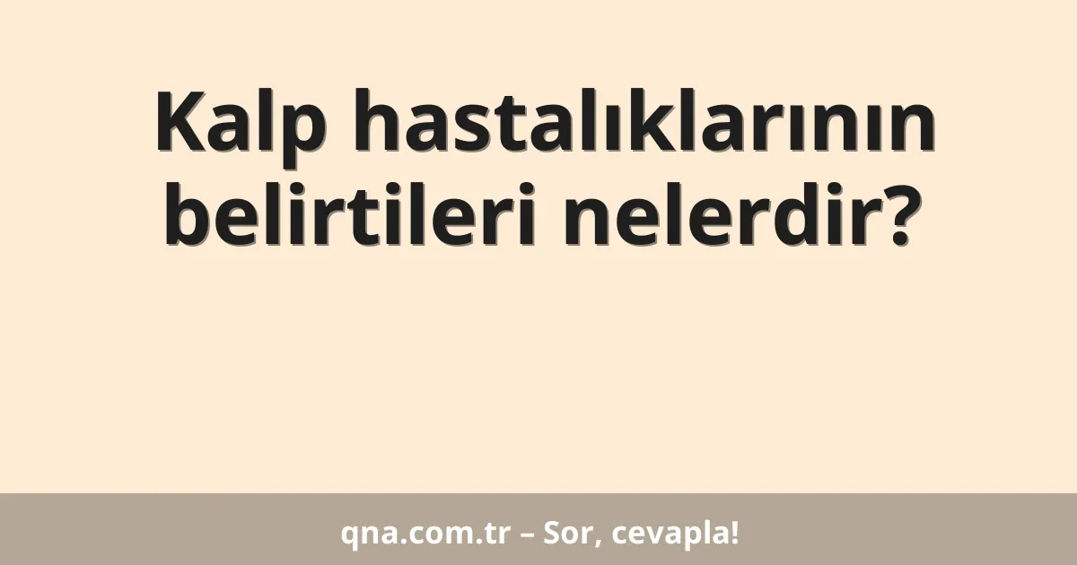 Kalp hastalıklarının belirtileri nelerdir?