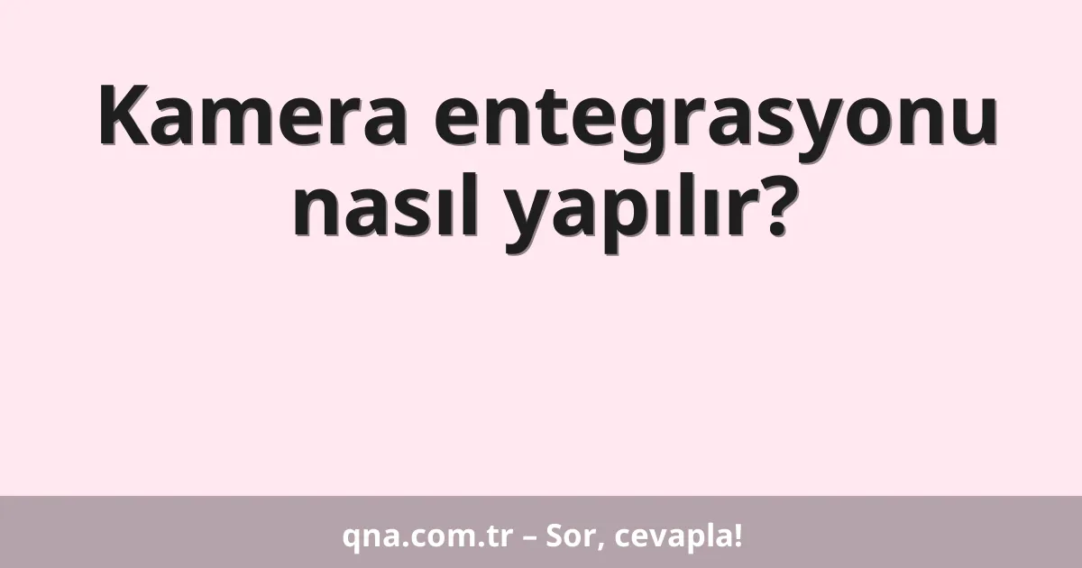 Kamera entegrasyonu nasıl yapılır?