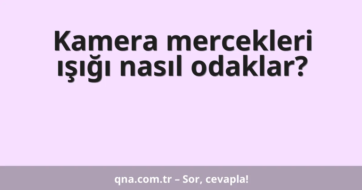 Kamera mercekleri ışığı nasıl odaklar?